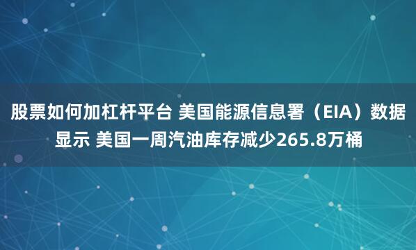 股票如何加杠杆平台 美国能源信息署（EIA）数据显示 美国一周汽油库存减少265.8万桶