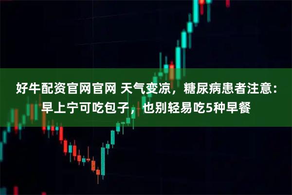 好牛配资官网官网 天气变凉，糖尿病患者注意：早上宁可吃包子，也别轻易吃5种早餐