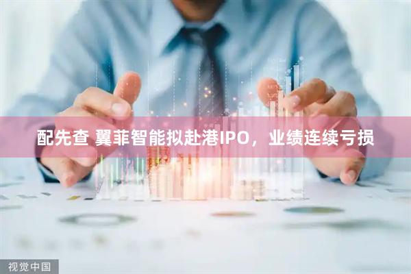 配先查 翼菲智能拟赴港IPO，业绩连续亏损