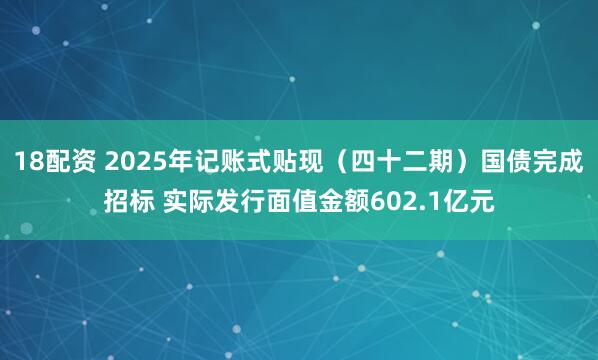 18配资 2025年记账式贴现（四十二期）国债完成招标 实际发行面值金额602.1亿元