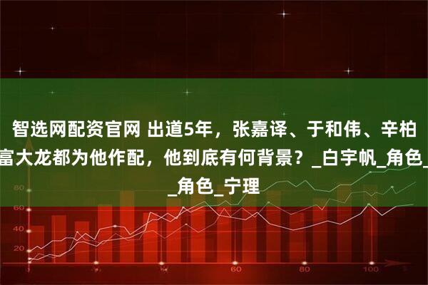 智选网配资官网 出道5年，张嘉译、于和伟、辛柏青、富大龙都为他作配，他到底有何背景？_白宇帆_角色_宁理