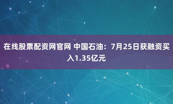 在线股票配资网官网 中国石油：7月25日获融资买入1.35亿元