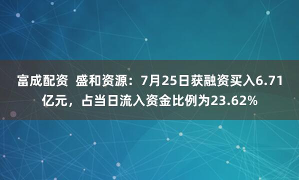 富成配资  盛和资源：7月25日获融资买入6.71亿元，占当日流入资金比例为23.62%