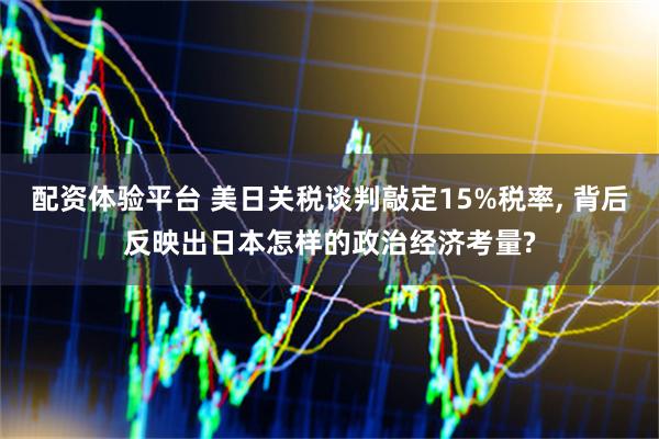 配资体验平台 美日关税谈判敲定15%税率, 背后反映出日本怎样的政治经济考量?