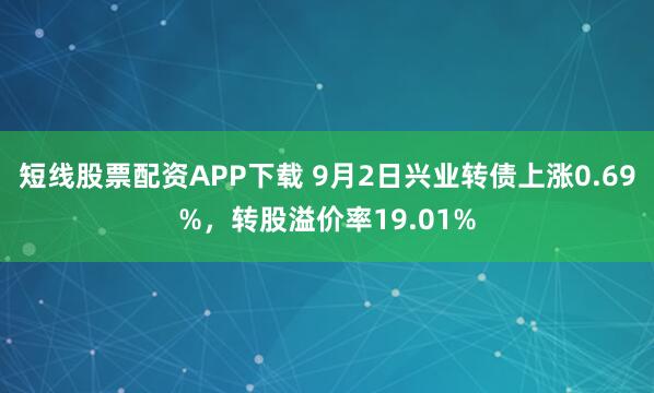 短线股票配资APP下载 9月2日兴业转债上涨0.69%，转股溢价率19.01%