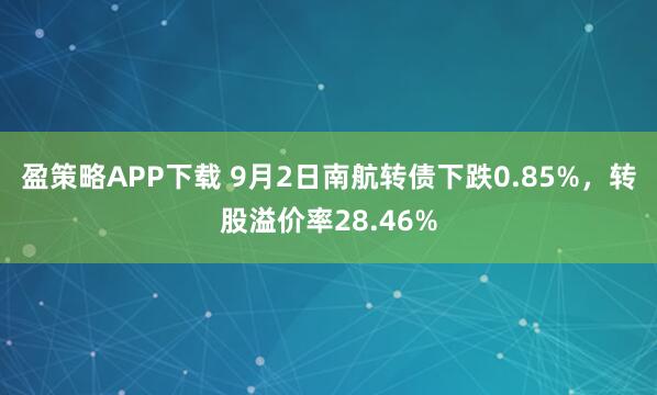 盈策略APP下载 9月2日南航转债下跌0.85%，转股溢价率28.46%