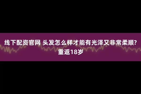 线下配资官网 头发怎么样才能有光泽又非常柔顺?重返18岁