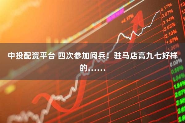 中投配资平台 四次参加阅兵！驻马店高九七好样的……