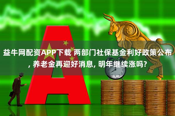 益牛网配资APP下载 两部门社保基金利好政策公布, 养老金再迎好消息, 明年继续涨吗?