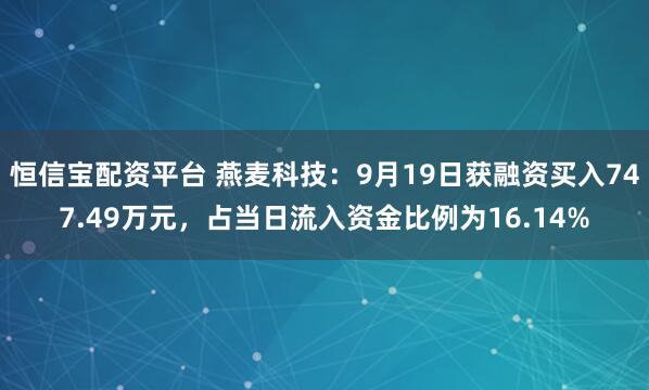 恒信宝配资平台 燕麦科技：9月19日获融资买入747.49万元，占当日流入资金比例为16.14%