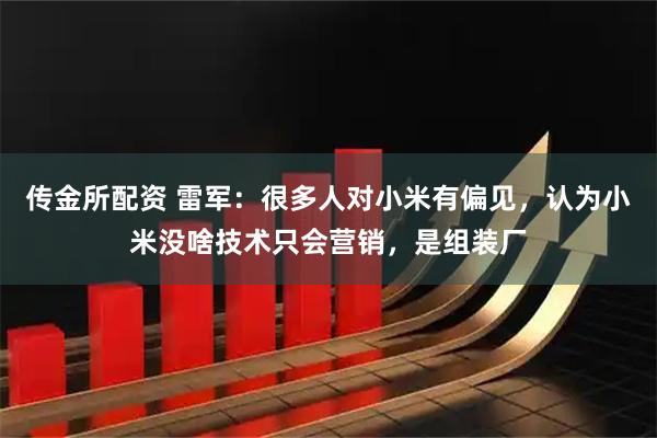 传金所配资 雷军：很多人对小米有偏见，认为小米没啥技术只会营销，是组装厂