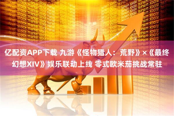 亿配资APP下载 九游《怪物猎人：荒野》×《最终幻想XIV》娱乐联动上线 零式欧米茄挑战常驻