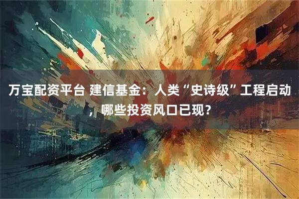 万宝配资平台 建信基金：人类“史诗级”工程启动，哪些投资风口已现？