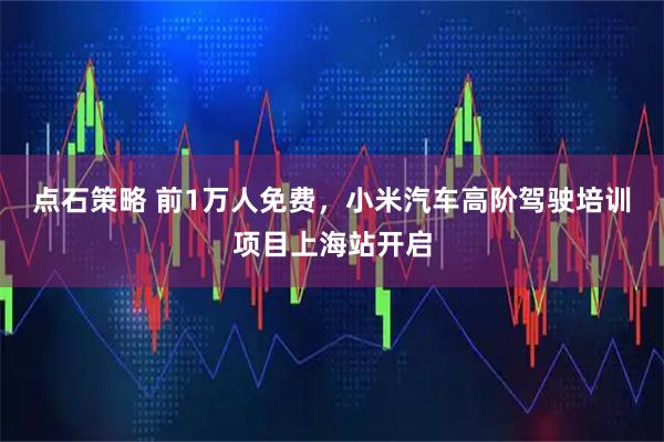 点石策略 前1万人免费，小米汽车高阶驾驶培训项目上海站开启