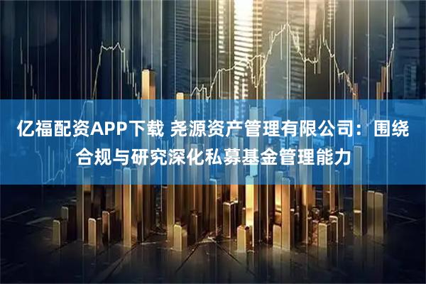 亿福配资APP下载 尧源资产管理有限公司：围绕合规与研究深化私募基金管理能力