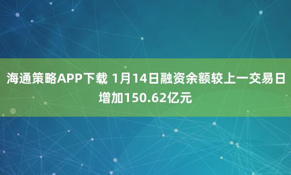 海通策略APP下载 1月14日融资余额较上一交易日增加150.62亿元
