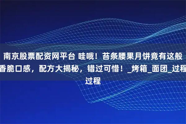南京股票配资网平台 哇哦！苔条腰果月饼竟有这般香脆口感，配方大揭秘，错过可惜！_烤箱_面团_过程