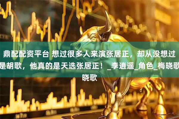 鼎配配资平台 想过很多人来演张居正，却从没想过是胡歌，他真的是天选张居正！_李逍遥_角色_梅晓歌