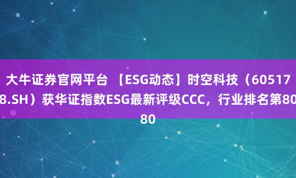 大牛证券官网平台 【ESG动态】时空科技（605178.SH）获华证指数ESG最新评级CCC，行业排名第80