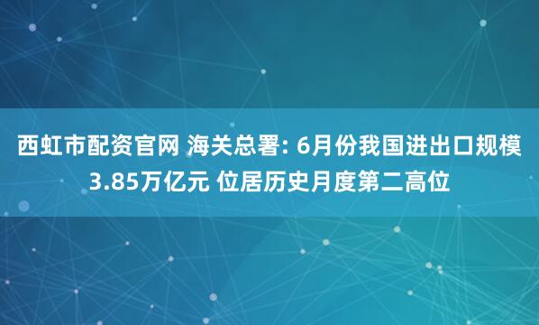 西虹市配资官网 海关总署: 6月份我国进出口规模3.85万亿元 位居历史月度第二高位