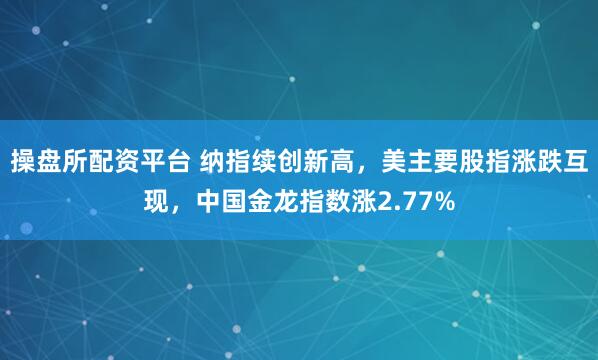 操盘所配资平台 纳指续创新高，美主要股指涨跌互现，中国金龙指数涨2.77%