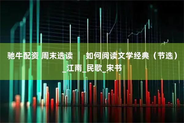 驰牛配资 周末选读 │ 如何阅读文学经典（节选）_江南_民歌_宋书