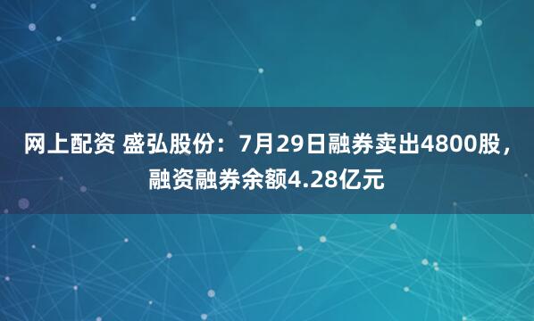 网上配资 盛弘股份：7月29日融券卖出4800股，融资融券余额4.28亿元