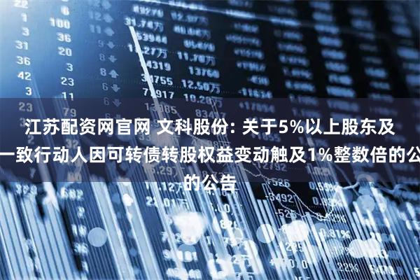 江苏配资网官网 文科股份: 关于5%以上股东及其一致行动人因可转债转股权益变动触及1%整数倍的公告