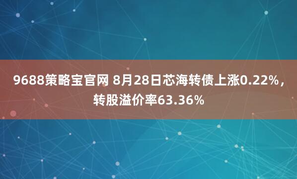 9688策略宝官网 8月28日芯海转债上涨0.22%，转股溢价率63.36%