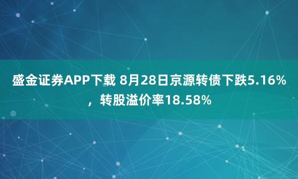 盛金证券APP下载 8月28日京源转债下跌5.16%，转股溢价率18.58%